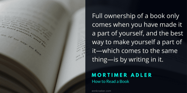 Full ownership of a book only comes when you have made it a part of yourself, and the best way to make yourself a part of it—which comes to the same thing—is by writing in it. ~ Mortimer Adler, How to Read a Book