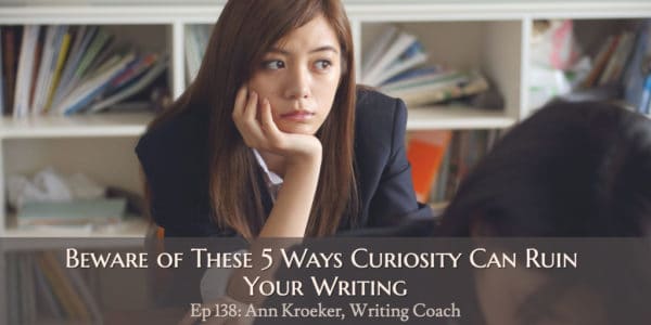 Beware of These 5 Ways Curiosity Can Ruin Your Writing (Episode 138: Ann Kroeker, Writing Coach)