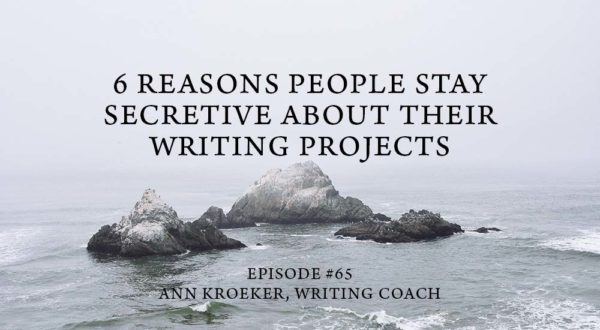 6 Reasons People Stay Secretive About Their Writing Projects-Episode 65-Ann Kroeker Writing Coach