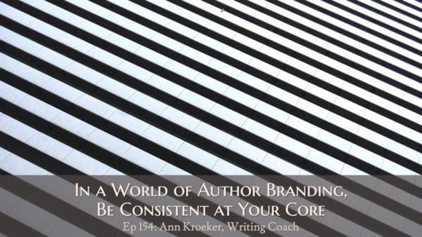 In a World of Author Branding, Be Consistent at Your Core (podcast episode 154: Ann Kroeker, Writing Coach)