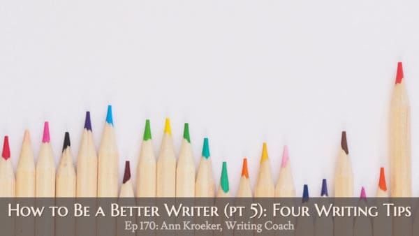 How to Be a Better Writer (Pt 5) - Four Writing Tips (episode 170: Ann Kroeker, Writing Coach)
