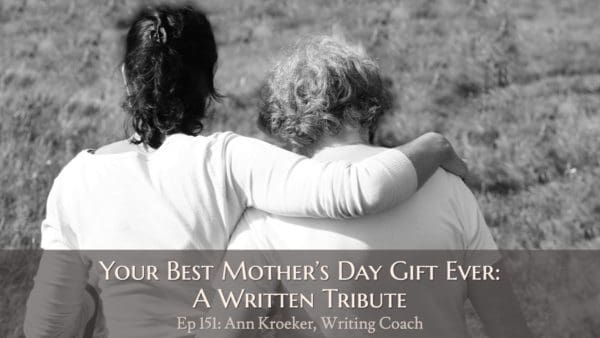 Your Best Mother’s Day Gift Ever - A Written Tribute (Ep 151: Ann Kroeker, Writing Coach)