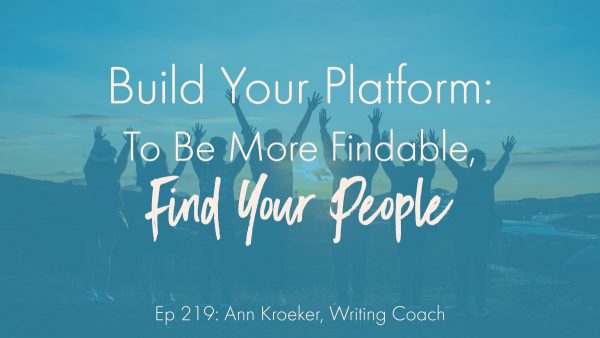 Build Your Platform: to be more findable, find your people (Ep 219: Ann Kroeker, Writing Coach)