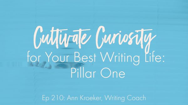 Cultivate Curiosity for Your Best Writing Life: Pillar One (Ep 210: Ann Kroeker, Writing Coach)
