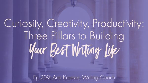 Curiosity, Creativity, and Productivity: Three Pillars to Building Your Best Writing Life (Ep 209: Ann Kroeker, Writing Coach)