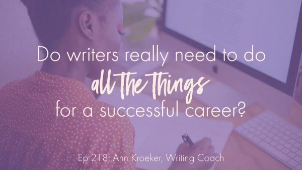 Do writers really need to do all the things for a successful career? (Ep 218: Ann Kroeker, Writing Coach)
