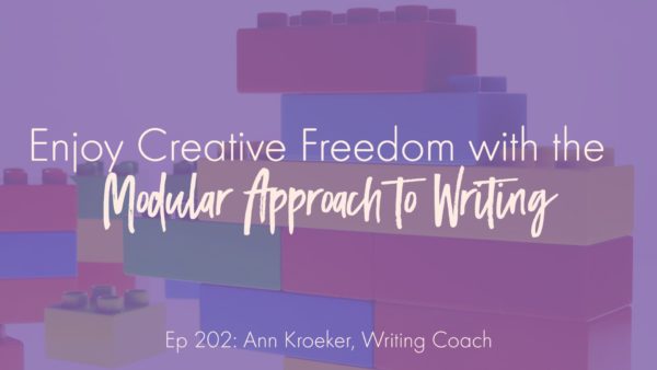 Enjoy Creative Freedom with the Modular Approach to Writing (Ep 202: Ann Kroeker, Writing Coach)