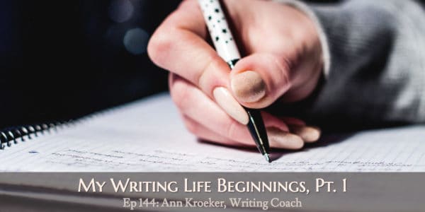 My Writing Life Beginnings Pt. 1 (Ep 144: Ann Kroeker, Writing Coach)