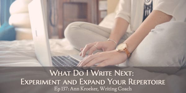 What Do I Write Next: Experiment and Expand Your Repertoire (Ep 137: Ann Kroeker, Writing Coach)