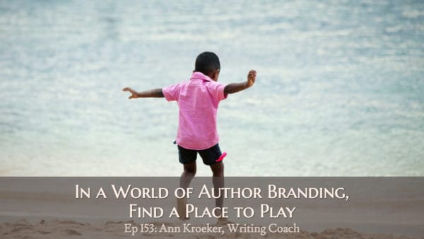 In a World of Author Branding, Find a Place to Play (Ep 153: Ann Kroeker, Writing Coach)