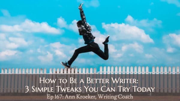 How to Be a Better Writer: 3 Simple Writing Tweaks You Can Try Today (Ep 167: Ann Kroeker, Writing Coach)