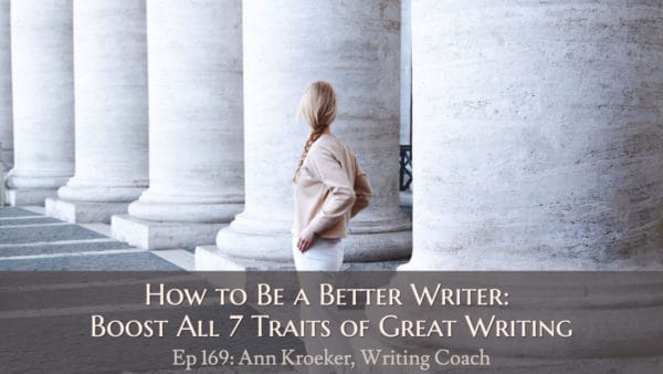 How to Be a Better Writer (Pt 4) - Boost All 7 Traits of Great Writing (Ep 169: Ann Kroeker, Writing Coach)