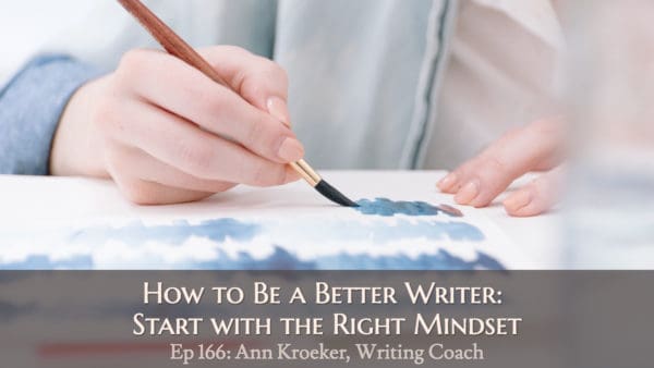How to Be a Better Writer: Start with the Right Mindset (Ep 166: Ann Kroeker, Writing Coach)