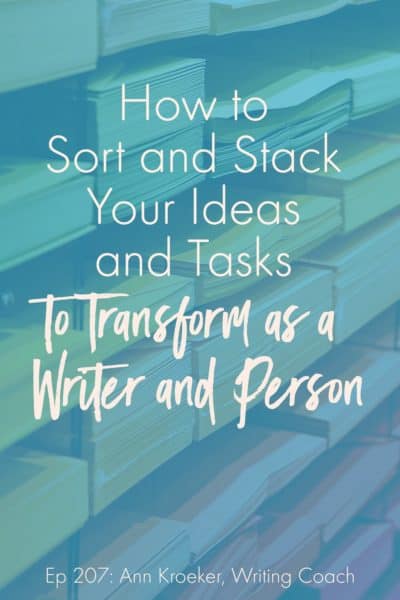 How to Sort and Stack Your Ideas and Tasks to Transform as a Writer and Person (Ep 207: Ann Kroeker, Writing Coach podcast)