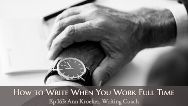 How to Write When You Work Full Time (Ep 163: Ann Kroeker, Writing Coach)