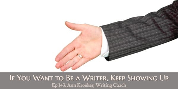 If You Want to Be a Writer Keep Showing Up (ep 143: Ann Kroeker, Writing Coach)