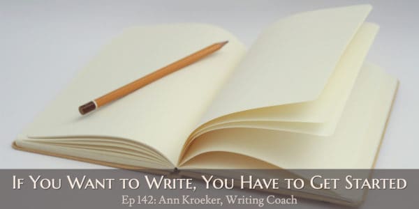 If You Want to Write, You Have to Get Started (Ep 142: Ann Kroeker, Writing Coach)