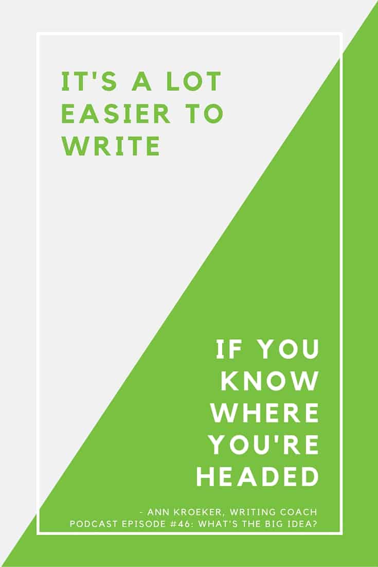 It's a lot easier to write, if you know where you're headed - Ann Kroeker, Writing Coach (podcast episode #46, "What's the Big Idea?")