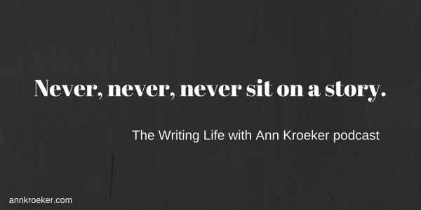 Never, never, never sit on a story. - The Writing Life with Ann Kroeker podcast | annkroeker.com