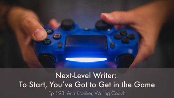 Next-Level Writer: To Start You've Got to Get in the Game (Ep 193: Ann Kroeker, Writing Coach)