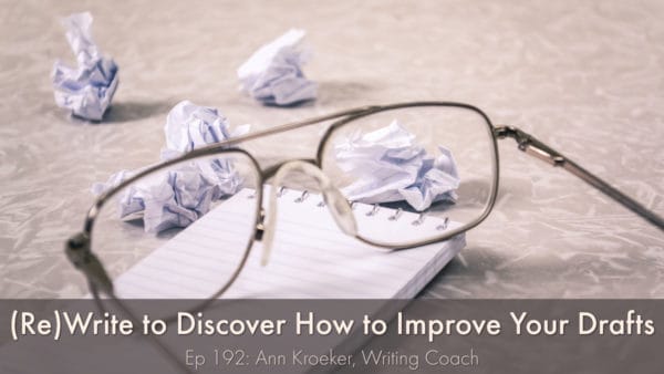 (Re)Write to Discover How to Improve Your Drafts (Ep 192: Ann Kroeker, Writing Coach)