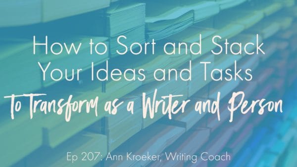 How to Sort and Stack Your Ideas and Tasks to Transform as a Writer and Person (Ep 207: Ann Kroeker, Writing Coach)