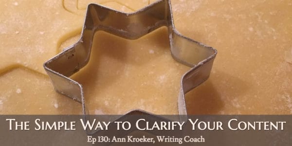 The Simple Way to Clarify Your Content (Ep 130: Ann Kroeker, Writing Coach)