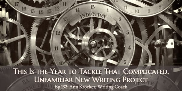 This Is the Year to Tackle That Complicated, Unfamiliar New Writing Project (Ep 132: Ann Kroeker, Writing Coach)