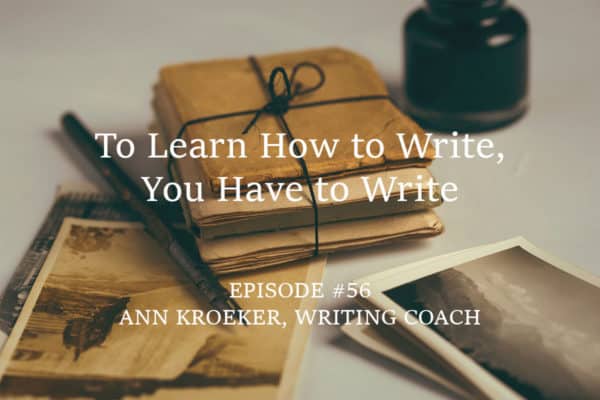 To Learn How to Write, You Have to Write. - Ep#56 Ann Kroeker, Writing Coach