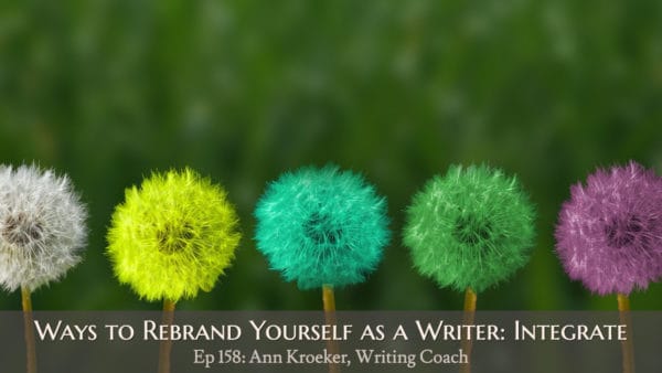 Ways to Rebrand Yourself as a Writer: Integrate (Ep 158: Ann Kroeker, Writing Coach)