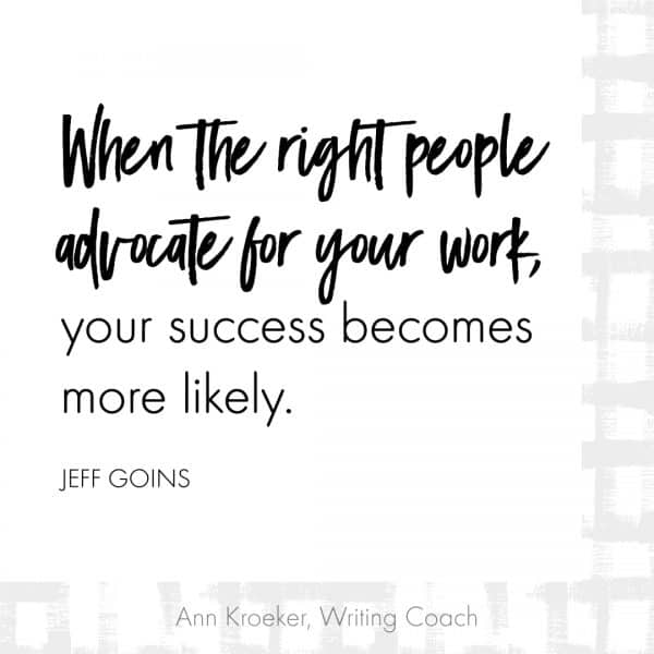 When the right people advocate for your work, your success becomes more likely. ~Jeff Goins