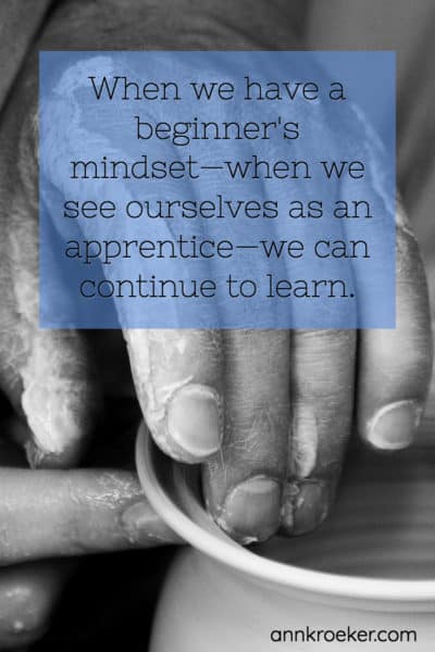 When we have a beginner's mindset—when we see ourselves as an apprentice—we can continue to learn.