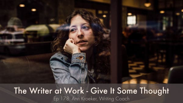 The Writer at Work: Give It Some Thought (Ep 178: Ann Kroeker, Writing Coach)