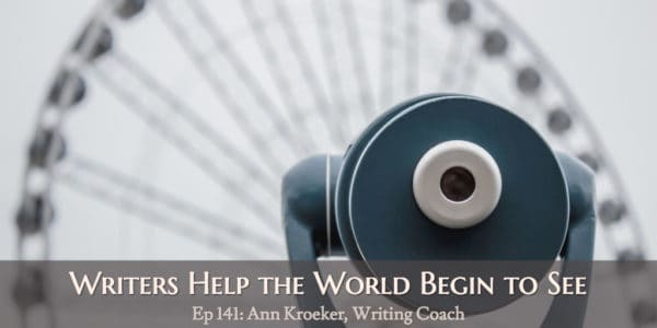 Writers Help the World Begin to See (Ep 141: Ann Kroeker, Writing Coach)