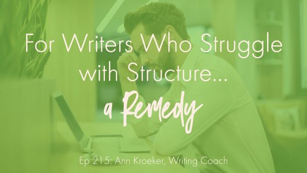 For Writers Who Struggle with Structure...a Remedy (Ep 215: Ann Kroeker, Writing Coach)
