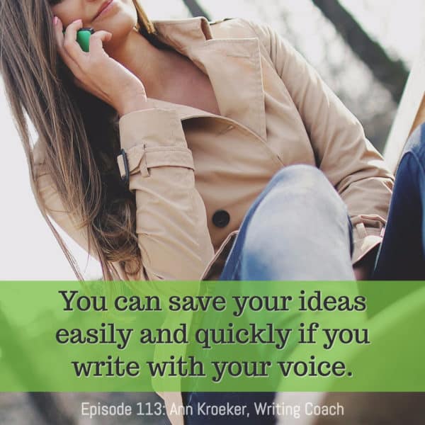 You can save your ideas easily and quickly if you write with your voice. (From Episode 113: Ann Kroeker, Writing Coach