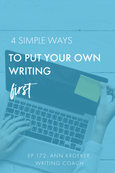 4 Simple Ways to Put Your Own Writing First (ep 172: Ann Kroeker, Writing Coach)