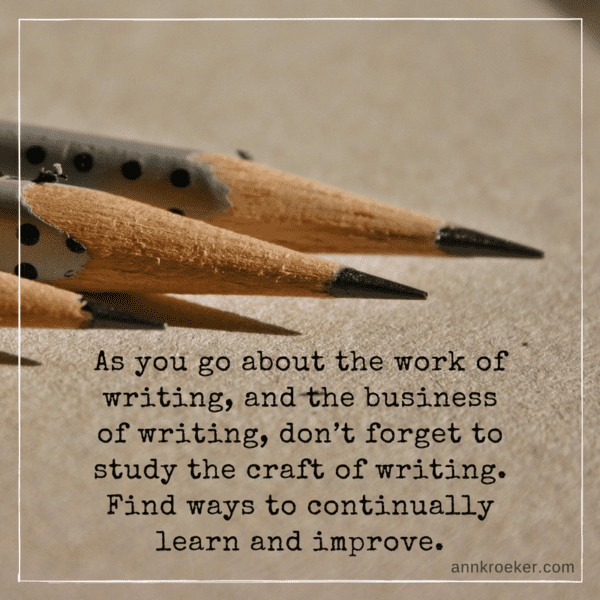 As you go about the work of writing, and the business of writing, don’t forget to study the craft of writing. Find ways to continually learn and improve. (Ann Kroeker, Writing Coach)