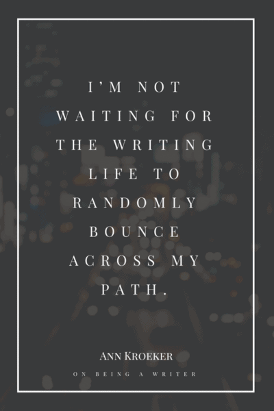 I’m not waiting for the writing life to randomly bounce across my path. - Ann Kroeker, from On Being a Writer