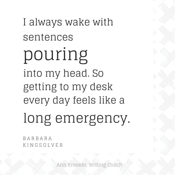 I always wake with sentences pouring into my head. So getting to my desk every day feels like a long emergency. (Barbara Kingsolver)