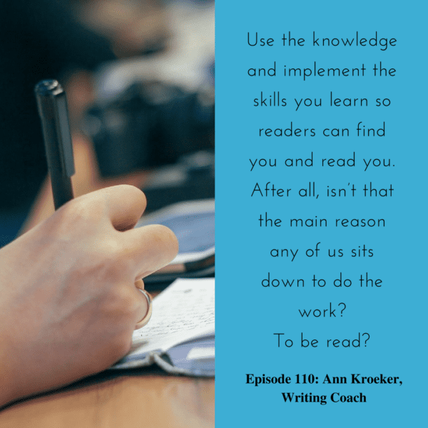 Use the knowledge and implement the skills you learn so readers can find you and read you. After all, isn’t that the main reason any of us sits down to do the work? To be read? (Ep 110: Ann Kroeker, Writing Coach)