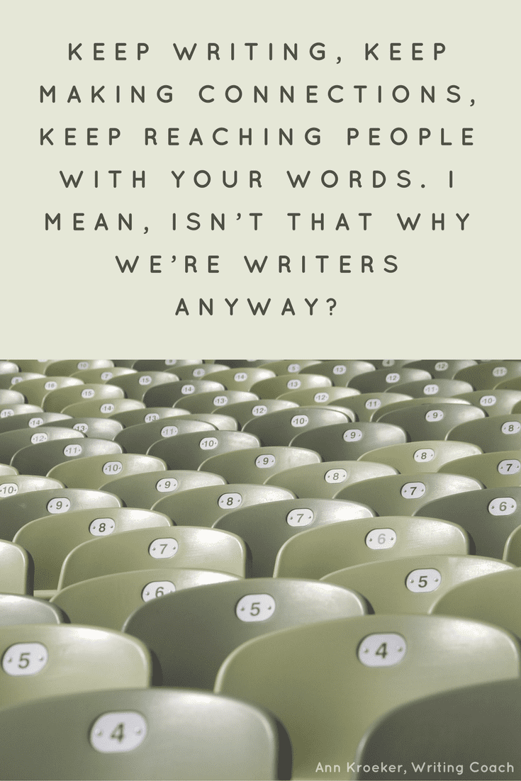 Keep writing, keep making connections, keep reaching people with your words. I mean, isn’t that why we’re writers anyway? (Ann Kroeker, Writing Coach)