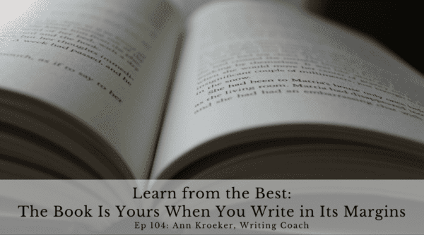 Learn from the Best - The Book Is Yours When You Write in Its Margins (Ep 104: Ann Kroeker, Writing Coach)
