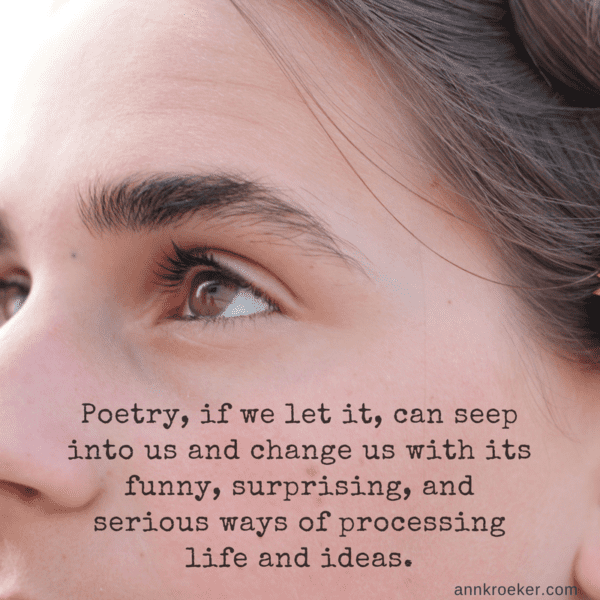 Poetry, if we let it, can seep into us and change us with its funny, surprising, and serious ways of processing life and ideas. (Ann Kroeker, Writing Coach)