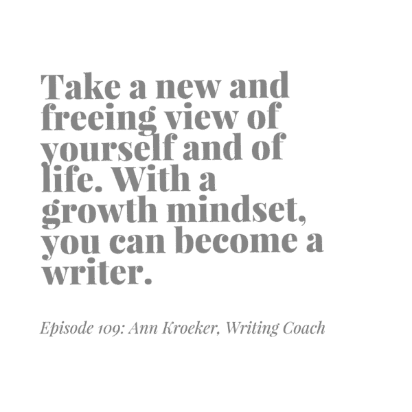 Take a new and freeing view of yourself and of life. With a growth mindset, you can become a writer - Ann Kroeker, Writing Coach (ep 109)