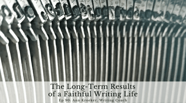 The Long-Term Results of a Faithful Writing Life (Ep 90 Ann Kroeker, Writing Coach - how a long obedience in the same direction in writing will contribute to a life worth living)