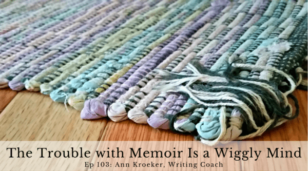 The Trouble with Memoir Is a Wiggly Mind (Ep 103: Ann Kroeker, Writing Coach)