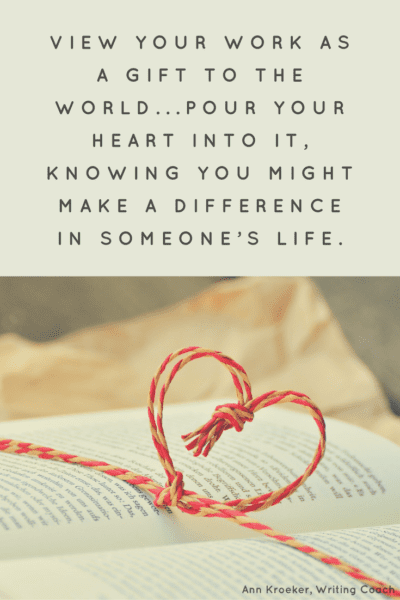 View your work as a gift to the world...Pour your heart into it, knowing you might make a difference in someone’s life. (Ann Kroeker, Writing Coach)