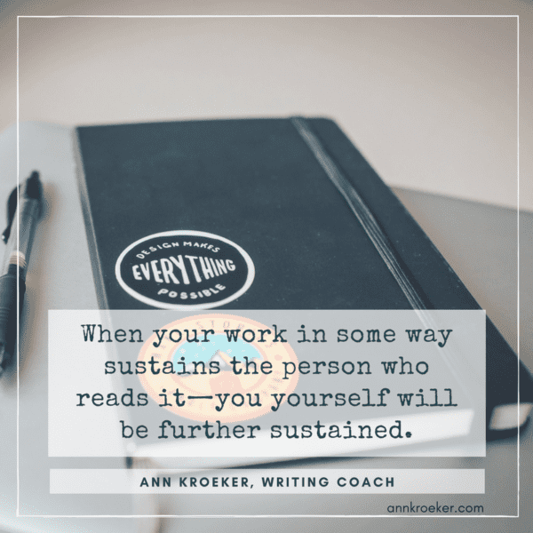 When your work in some way sustains the person who reads it - you yourself will be further sustained. (Ann Kroeker, Writing Coach, from Ep 82)