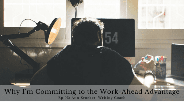 Why I'm Committing to the Work-Ahead Advantage - Ep 93: Ann Kroeker, Writing Coach